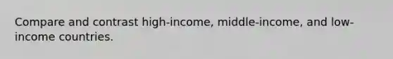 Compare and contrast high-income, middle-income, and low-income countries.