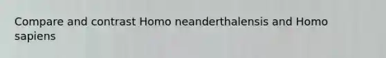 Compare and contrast Homo neanderthalensis and Homo sapiens