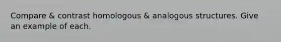 Compare & contrast homologous & analogous structures. Give an example of each.