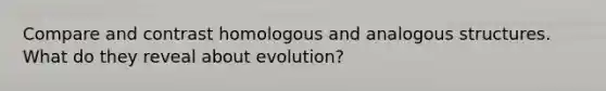 Compare and contrast homologous and analogous structures. What do they reveal about evolution?