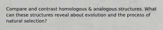 Compare and contrast homologous & analogous structures. What can these structures reveal about evolution and the process of natural selection?