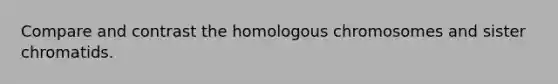 Compare and contrast the homologous chromosomes and sister chromatids.