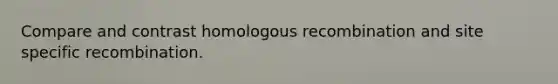Compare and contrast homologous recombination and site specific recombination.