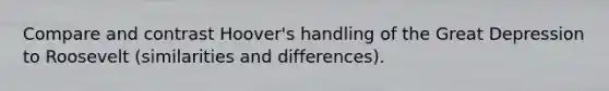 Compare and contrast Hoover's handling of the Great Depression to Roosevelt (similarities and differences).