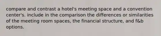 compare and contrast a hotel's meeting space and a convention center's. include in the comparison the differences or similarities of the meeting room spaces, the financial structure, and f&b options.