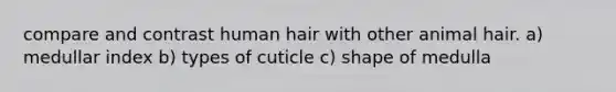 compare and contrast human hair with other animal hair. a) medullar index b) types of cuticle c) shape of medulla