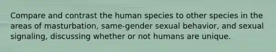 Compare and contrast the human species to other species in the areas of masturbation, same-gender sexual behavior, and sexual signaling, discussing whether or not humans are unique.