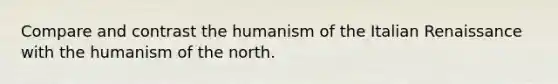 Compare and contrast the humanism of the Italian Renaissance with the humanism of the north.