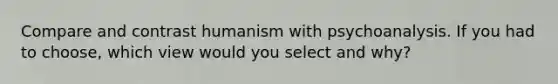 Compare and contrast humanism with psychoanalysis. If you had to choose, which view would you select and why?