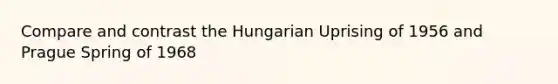 Compare and contrast the Hungarian Uprising of 1956 and Prague Spring of 1968