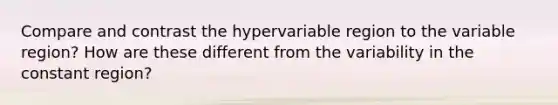 Compare and contrast the hypervariable region to the variable region? How are these different from the variability in the constant region?