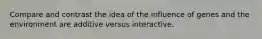 Compare and contrast the idea of the influence of genes and the environment are additive versus interactive.