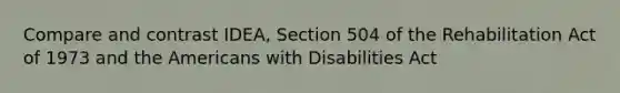 Compare and contrast IDEA, Section 504 of the Rehabilitation Act of 1973 and the Americans with Disabilities Act