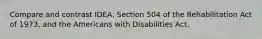 Compare and contrast IDEA, Section 504 of the Rehabilitation Act of 1973, and the Americans with Disabilities Act.