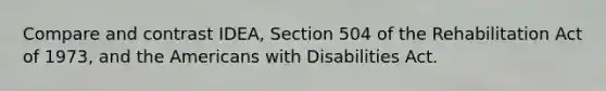 Compare and contrast IDEA, Section 504 of the Rehabilitation Act of 1973, and the Americans with Disabilities Act.