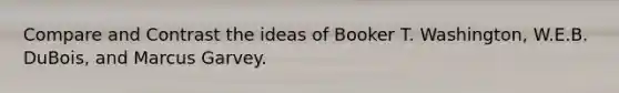 Compare and Contrast the ideas of Booker T. Washington, W.E.B. DuBois, and Marcus Garvey.