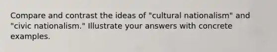 Compare and contrast the ideas of "cultural nationalism" and "civic nationalism." Illustrate your answers with concrete examples.