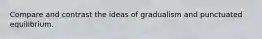 Compare and contrast the ideas of gradualism and punctuated equilibrium.