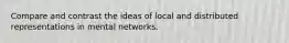 Compare and contrast the ideas of local and distributed representations in mental networks.