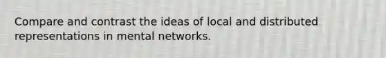 Compare and contrast the ideas of local and distributed representations in mental networks.