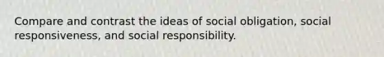 Compare and contrast the ideas of social obligation, social responsiveness, and social responsibility.