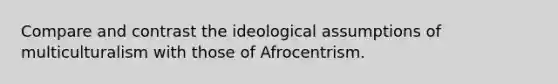 Compare and contrast the ideological assumptions of multiculturalism with those of Afrocentrism.