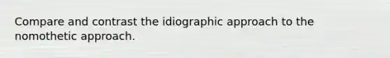 Compare and contrast the idiographic approach to the nomothetic approach.