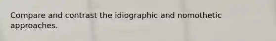 Compare and contrast the idiographic and nomothetic approaches.