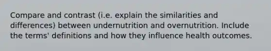 Compare and contrast (i.e. explain the similarities and differences) between undernutrition and overnutrition. Include the terms' definitions and how they influence health outcomes.