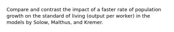 Compare and contrast the impact of a faster rate of population growth on the standard of living (output per worker) in the models by Solow, Malthus, and Kremer.