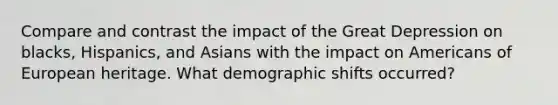 Compare and contrast the impact of the Great Depression on blacks, Hispanics, and Asians with the impact on Americans of European heritage. What demographic shifts occurred?