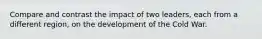 Compare and contrast the impact of two leaders, each from a different region, on the development of the Cold War.