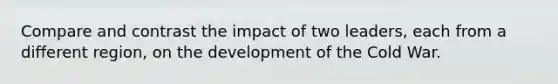 Compare and contrast the impact of two leaders, each from a different region, on the development of the Cold War.