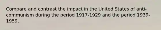 Compare and contrast the impact in the United States of anti-communism during the period 1917-1929 and the period 1939-1959.