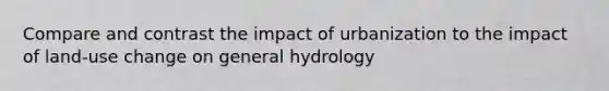 Compare and contrast the impact of urbanization to the impact of land-use change on general hydrology