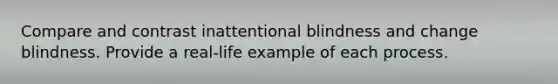 Compare and contrast inattentional blindness and change blindness. Provide a real-life example of each process.