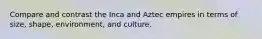 Compare and contrast the Inca and Aztec empires in terms of size, shape, environment, and culture.