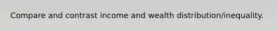 Compare and contrast income and wealth distribution/inequality.