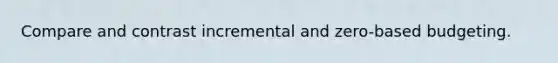 Compare and contrast incremental and zero-based budgeting.