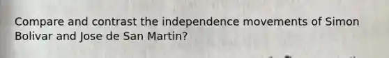 Compare and contrast the independence movements of Simon Bolivar and Jose de San Martin?