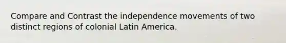 Compare and Contrast the independence movements of two distinct regions of colonial Latin America.