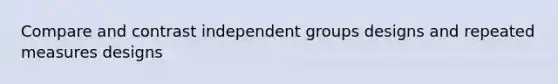 Compare and contrast independent groups designs and repeated measures designs