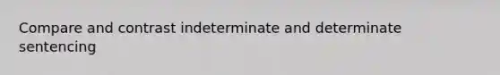 Compare and contrast indeterminate and determinate sentencing
