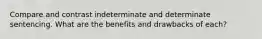 Compare and contrast indeterminate and determinate sentencing. What are the benefits and drawbacks of each?