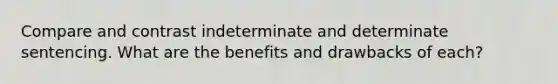 Compare and contrast indeterminate and determinate sentencing. What are the benefits and drawbacks of each?