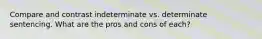 Compare and contrast indeterminate vs. determinate sentencing. What are the pros and cons of each?