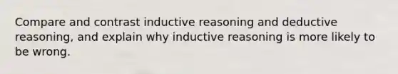 Compare and contrast <a href='https://www.questionai.com/knowledge/kmVTYKPQKw-inductive-reasoning' class='anchor-knowledge'>inductive reasoning</a> and <a href='https://www.questionai.com/knowledge/kXYPJOcVCy-deductive-reasoning' class='anchor-knowledge'>deductive reasoning</a>, and explain why inductive reasoning is more likely to be wrong.