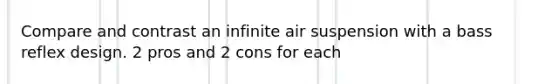 Compare and contrast an infinite air suspension with a bass reflex design. 2 pros and 2 cons for each