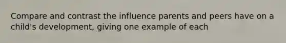 Compare and contrast the influence parents and peers have on a child's development, giving one example of each