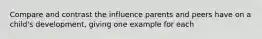 Compare and contrast the influence parents and peers have on a child's development, giving one example for each